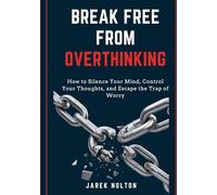 Break Free from Overthinking: How to Silence Your Mind, Control Your Thoughts, and Escape the Trap of Worry