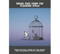 Break Free From The Pleasing Cycle: Embrace Your Power, Embody Your Truth, Navigate Guilt, Set Boundaries & Thrive In Authenticity
