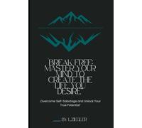 Break Free : Master your Mind to create the Life you desire: Overcome Self-Sabotage and Unlock your True Potential