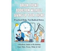 Break Phone Addiction Without Giving Up Your Phone: Practical Help, Not Radical Detox: A Realistic Guide to Reclaiming Your Time, Focus, Mind, & Life