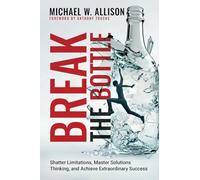 Break The Bottle: Shatter Limitations, Master Solutions Thinking, and Achieve Extraordinary Success