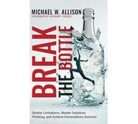 Break The Bottle: Shatter Limitations, Master Solutions Thinking, and Achieve Extraordinary Success
