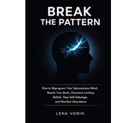 Break The Pattern: How to Reprogram Your Subconscious Mind, Rewire Your Brain, Overcome Limiting Beliefs, Stop Self-Sabotage, and Manifest Abundance (The Universal Laws of Consciousness)