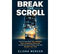 BREAK THE SCROLL: How to Take Back Your Attention, Stop Compulsive Phone Use, Escape the Social Media Loop, and Reclaim Your Time