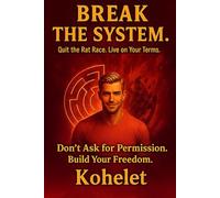 BREAK THE SYSTEM: Quit the Rat Race. Live on Your Terms. Don’t Ask for Permission. Build Your Freedom.