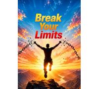 Break Your Limits: Unlock Your Hidden Potential, Rewire Your Mindset, and Achieve Extraordinary Success in Every Area of Your Life