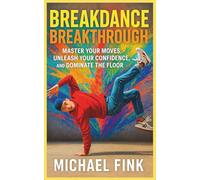Breakdance Breakthrough: Master Your Moves, Unleash Your Confidence, and Dominate the Floor