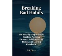 Breaking Bad Habits: The Step-by-Step Guide to Breaking Negative Patterns, Building Better Habits, and Staying Consistent