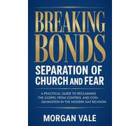 Breaking Bonds - Separation of Church and Fear: A Practical Guide to Reclaiming the Gospel from Control and Condemnation in the Modern Day Religion