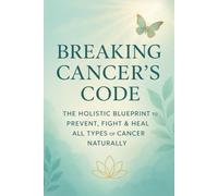 Breaking Cancer’s Code: The Holistic Blueprint to Prevent, Fight & Heal All Types of Cancer Naturally: Discover Proven Natural Strategies to Protect, Strengthen & Restore Your Health at Any Stage