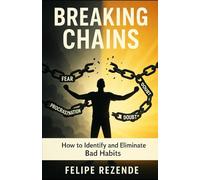 Breaking Chains:: How to Identify and Eliminate Bad Habits (Transform Your Life: Breaking Bad Habits, Building Better Ones)