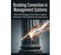 Breaking Convention in Management Systems: What Global Managers Know About Employee Performance That Traditional Hierarchies Ignore