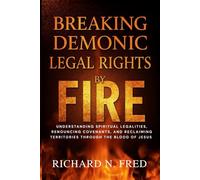Breaking Demonic Legal Rights by Fire: Understanding Spiritual Legalities, Renouncing Covenants, and Reclaiming Territories Through the Blood of Jesus