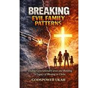 BREAKING EVIL FAMILY PATTERNS: Ending Generational Curses and Building a Legacy of Blessing in Christ