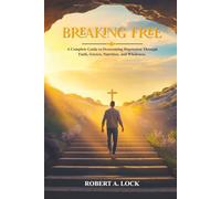 BREAKING FREE: A Complete Guide To Overcoming Depression Through Faith, Science, Nutrition, And Wholeness