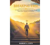 BREAKING FREE: A Complete Guide To Overcoming Depression Through Faith, Science, Nutrition, And Wholeness