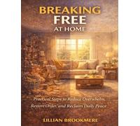 Breaking Free at Home: Practical Steps to Reduce Overwhelm, Restore Order, and Reclaim Daily Peace