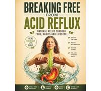 BREAKING FREE FROM ACID REFLUX: Natural Relief Through Food, Habits and Lifestyle. Strategies to Calm GERD, LPR, and Stomach Burning.