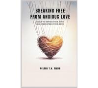 BREAKING FREE FROM ANXIOUS LOVE: Guild to Rewire Your Mind and Strengthen Your Bonds