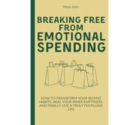 Breaking Free From Emotional Spending: How to Transform Your Buying Habits, Heal Your Inner Emptiness, and Finally Live a Truly Fulfilling Life