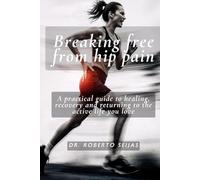 Breaking free from hip pain: A practical guide to healing, recovery, and returning to the active life you love
