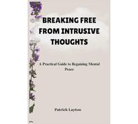 BREAKING FREE FROM INTRUSIVE THOUGHTS: A Practical Guide to Regaining Mental Peace