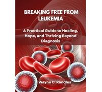 BREAKING FREE FROM LEUKEMIA: A PRACTICAL GUIDE TO HEALING, HOPE, AND THRIVING BEYOND DIAGNOSIS