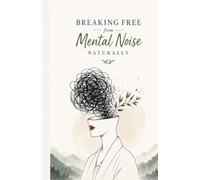 Breaking Free from Mental Noise Naturally: How to Quiet Overthinking, Calm Emotional Chaos, and Create a Clearer, More Peaceful Mind Without Escaping Reality or Forcing Positivity