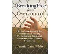 Breaking Free from Overcontrol: An Evidence-Based Skills Workbook for Healing Perfectionism, Emotional Numbness, and Persistent Depression