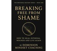 Breaking Free From Shame: How to Heal Internal Wounds and Live Again (The Emotional Mastery Series)