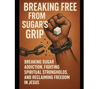 Breaking Free from Sugar's Grip: Breaking Sugar Addiction, Fighting Spiritual Strongholds, and Reclaiming Freedom in Jesus