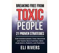 Breaking Free from Toxic People: 21 Proven Strategies for Understanding Toxic Behavior and Taking Back Control from Narcissists, Parents, and Partners
