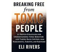 Breaking Free from Toxic People: 21 Proven Strategies for Understanding Toxic Behavior and Taking Back Control from Narcissists, Parents, and Partners