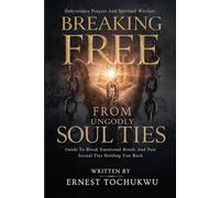 Breaking Free From Ungodly Soul Ties: Deliverance Prayers And Spiritual Warfare Guide To Break Emotional Bonds And Past Sexual Ties Holding You Back