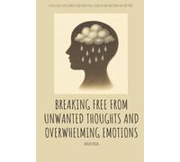 Breaking Free from Unwanted Thoughts and Overwhelming Emotions: A Deep Guide to Reclaiming Your Mind Using Cognitive and Emotional Mastery Tools