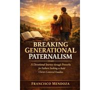 BREAKING GENERATIONAL PATERNALISM: A Devotional Journey through Proverbs for Fathers Seeking to Build Christ Centered Families