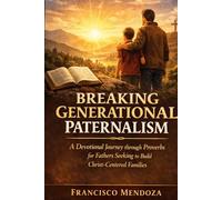 BREAKING GENERATIONAL PATERNALISM: A Devotional Journey through Proverbs for Fathers Seeking to Build Christ Centered Families