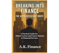 Breaking into Finance: The Apprenticeship Route: A Practical Guide for School Leavers and Career Starters in Financial Services