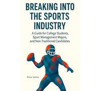 Breaking Into The Sports Industry: A guide for college students, sport-management majors, and non-traditional candidates