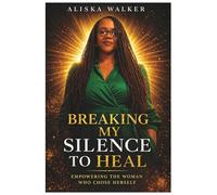 Breaking My Silence to Heal: Empowering The Woman Who Chose Herself