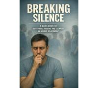 Breaking Silence: A Man's Guide to Identifying, Avoiding and Escaping an Abusive Relationship