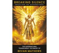 Breaking Silence, Unveiling the Supernatural. The Supernatural, Transparent Testimony of Bevan Mathews.