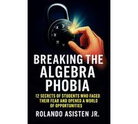 Breaking the Algebra Phobia - 12 Secrets of Students Who Faced Their Fear and Opened a World of Opportunities (Breaking the Math Phobia™)