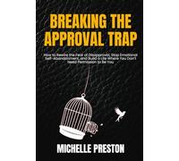 Breaking the Approval Trap: How to Rewire the Fear of Disapproval, Stop Emotional Self-Abandonment, and Build a Life Where You Don’t Need Permission to Be You