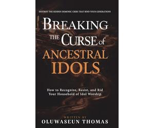 Breaking the Curse of Ancestral Idols: How to Recognize, Resist, and Rid Your Household of Idol Worship & Destroy the Hidden Demonic Cries That Bind ... Bloodlines Curses, and Ancient Strongholds)