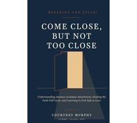 BREAKING THE CYCLE™ COME CLOSE, BUT NOT TOO CLOSE: Understanding Anxious-Avoidant Attachment, Healing the Push-Pull Cycle, and Learning to Feel Safe in Love