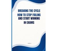 Breaking the Cycle How to Stop Failing and Start Winning in Exams: A Proven Guide to Overcome Fear, Build Focus, and Achieve Academic Success