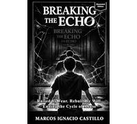 Breaking the Echo (Illustrated Edition): Raised by Fear, Rebuilt by Will. Ending the Cycle of Abuse