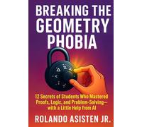 Breaking the Geometry Phobia: 12 Secrets of Students Who Mastered Proofs, Logic, and Problem-Solving - with a Little Help from AI (Breaking the Math Phobia™)