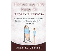Breaking the Grip of Anorexia Nervosa: Complete Handbook for Caregivers, Families, and Anyone Who Refuses to Give Up